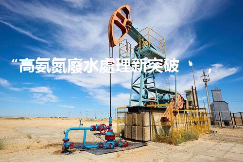 “高氨氮廢水處理新突破，綠色環(huán)保技術助力高效凈化”